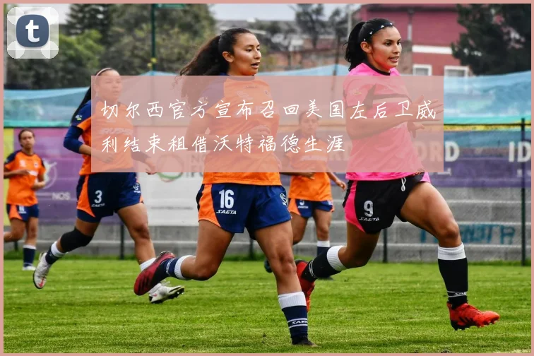 切尔西官方宣布召回美国左后卫威利结束租借沃特福德生涯