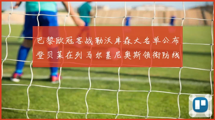 巴黎欧冠客战勒沃库森大名单公布登贝莱在列马尔基尼奥斯领衔防线