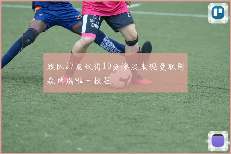 狼队27场仅得10分惨淡表现曼联阿森纳成唯一救星