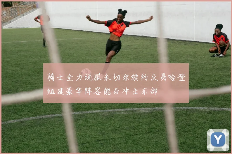骑士全力说服米切尔续约交易哈登组建豪华阵容能否冲击东部
