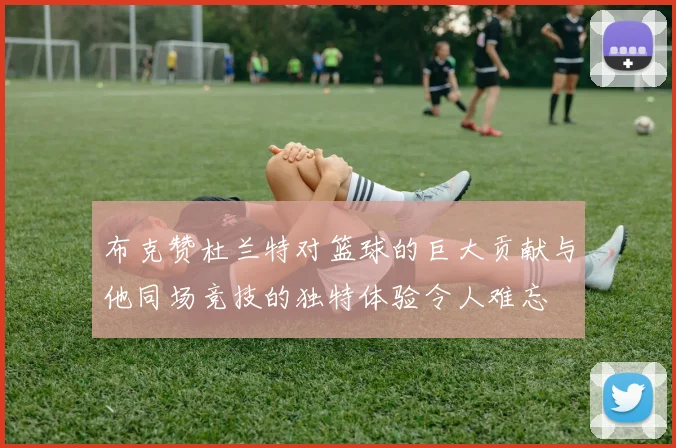 布克赞杜兰特对篮球的巨大贡献与他同场竞技的独特体验令人难忘