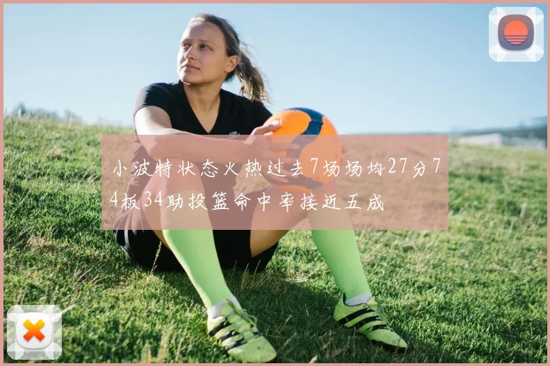 小波特状态火热过去7场场均27分74板34助投篮命中率接近五成