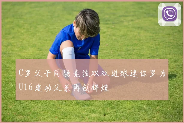 C罗父子同场竞技双双进球迷你罗为U16建功父亲再创辉煌