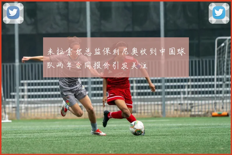 米拉索尔总监保利尼奥收到中国球队两年合同报价引发关注