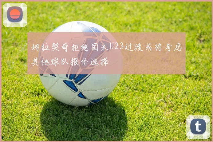 姆拉契奇拒绝国米U23过渡或将考虑其他球队报价选择