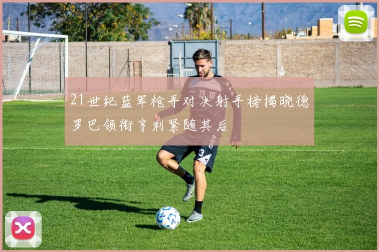 21世纪蓝军枪手对决射手榜揭晓德罗巴领衔亨利紧随其后