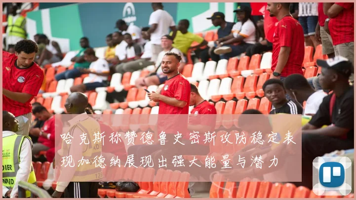 哈克斯称赞德鲁史密斯攻防稳定表现加德纳展现出强大能量与潜力