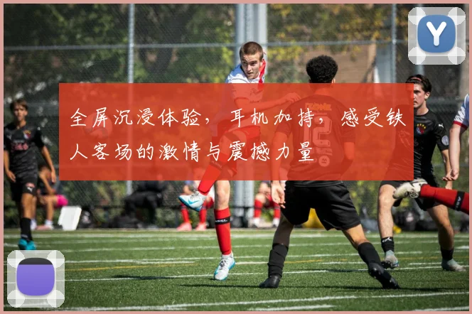 全屏沉浸体验，耳机加持，感受铁人客场的激情与震撼力量