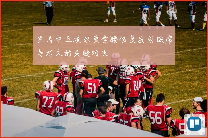 罗马中卫埃尔莫索腰伤复发或缺席与尤文的关键对决