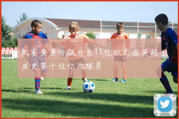 凯塞多身价飙升至11亿欧元成英超历史第十位亿元球员