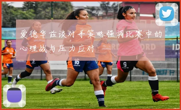 爱德华兹谈对手策略强调比赛中的心理战与压力应对