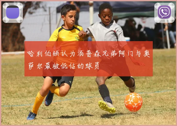 哈利伯顿认为汤普森兄弟阿门与奥萨尔最被低估的球员