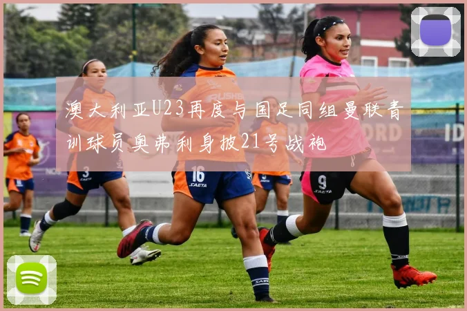 澳大利亚U23再度与国足同组曼联青训球员奥弗利身披21号战袍