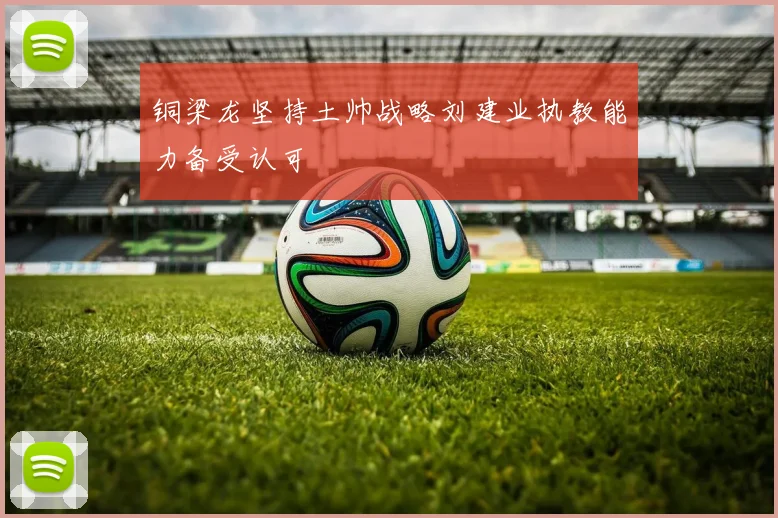 铜梁龙坚持土帅战略刘建业执教能力备受认可