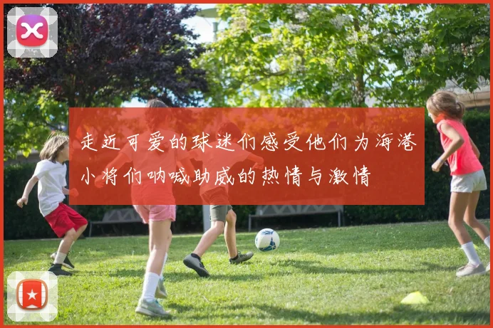 走近可爱的球迷们感受他们为海港小将们呐喊助威的热情与激情