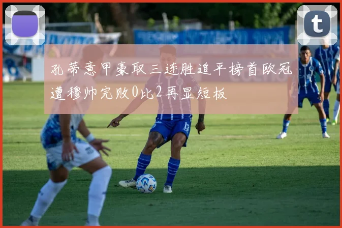孔蒂意甲豪取三连胜追平榜首欧冠遭穆帅完败0比2再显短板