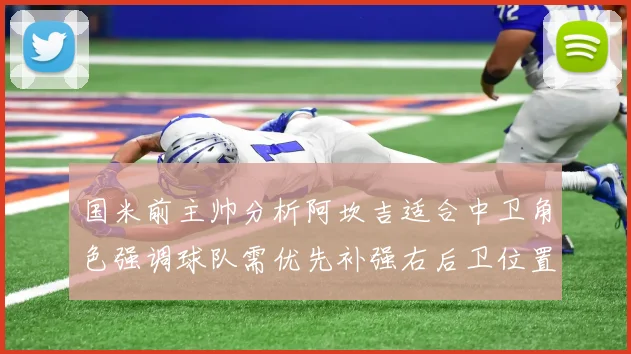 国米前主帅分析阿坎吉适合中卫角色强调球队需优先补强右后卫位置