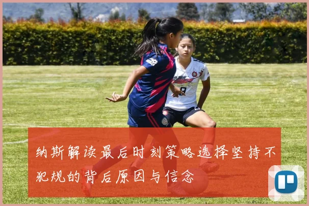 纳斯解读最后时刻策略选择坚持不犯规的背后原因与信念