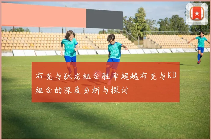 布克与狄龙组合胜率超越布克与KD组合的深度分析与探讨