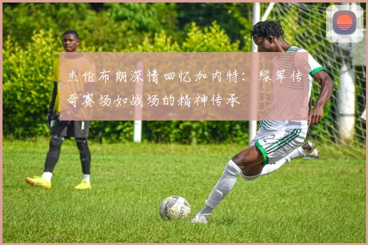 杰伦布朗深情回忆加内特：绿军传奇赛场如战场的精神传承