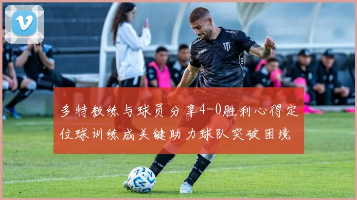 多特教练与球员分享4-0胜利心得定位球训练成关键助力球队突破困境