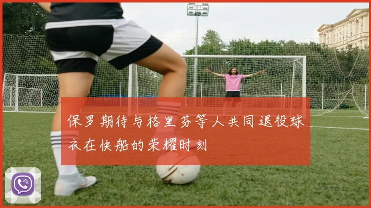 保罗期待与格里芬等人共同退役球衣在快船的荣耀时刻