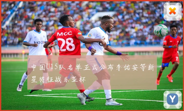 中国U15队名单正式公布李佑安等新星将征战东亚杯
