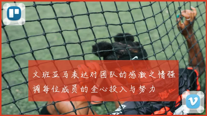 文班亚马表达对团队的感激之情强调每位成员的全心投入与努力