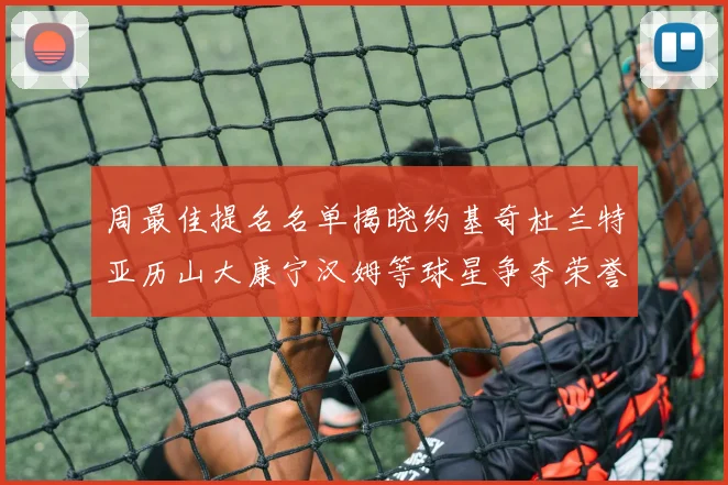 周最佳提名名单揭晓约基奇杜兰特亚历山大康宁汉姆等球星争夺荣誉