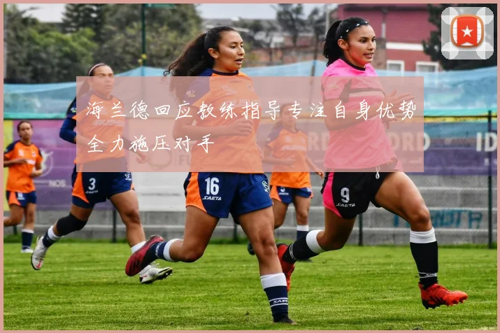 海兰德回应教练指导专注自身优势全力施压对手