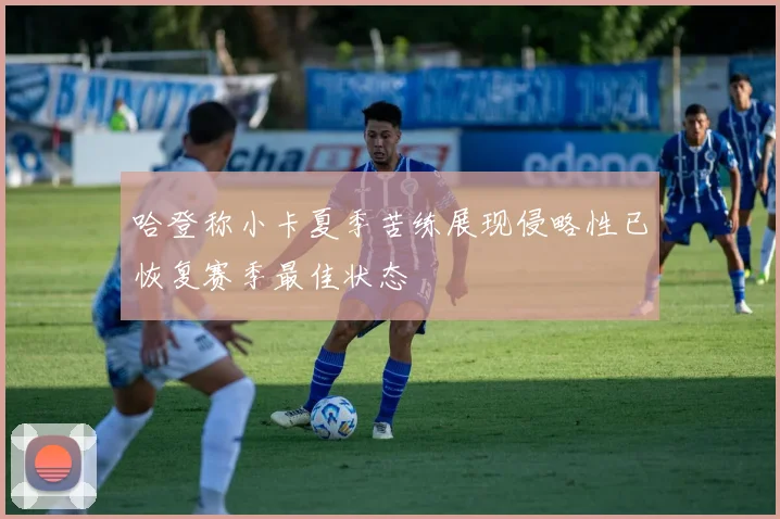 哈登称小卡夏季苦练展现侵略性已恢复赛季最佳状态