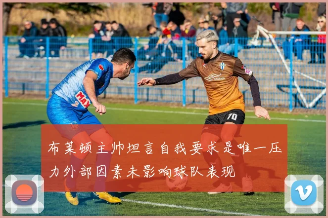 布莱顿主帅坦言自我要求是唯一压力外部因素未影响球队表现