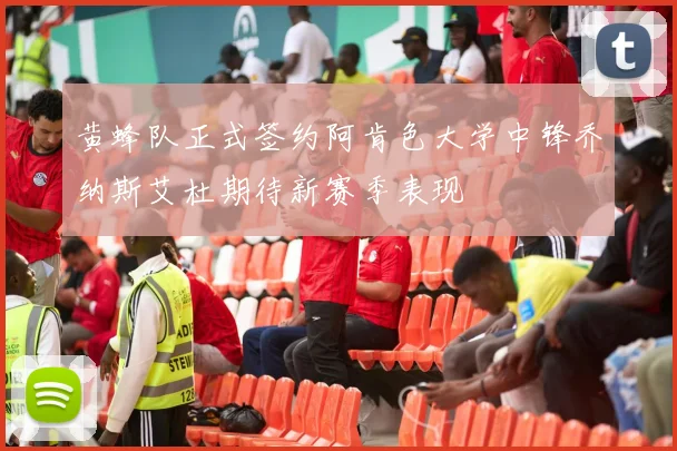 黄蜂队正式签约阿肯色大学中锋乔纳斯艾杜期待新赛季表现