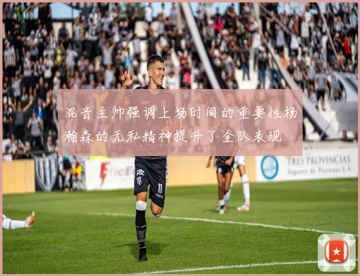 混音主帅强调上场时间的重要性杨瀚森的无私精神提升了全队表现