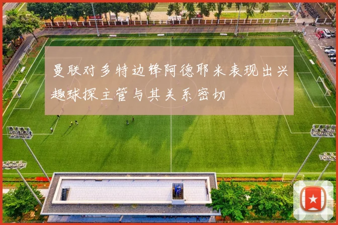 曼联对多特边锋阿德耶米表现出兴趣球探主管与其关系密切