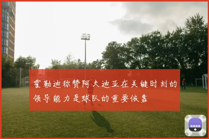 霍勒迪称赞阿夫迪亚在关键时刻的领导能力是球队的重要依靠