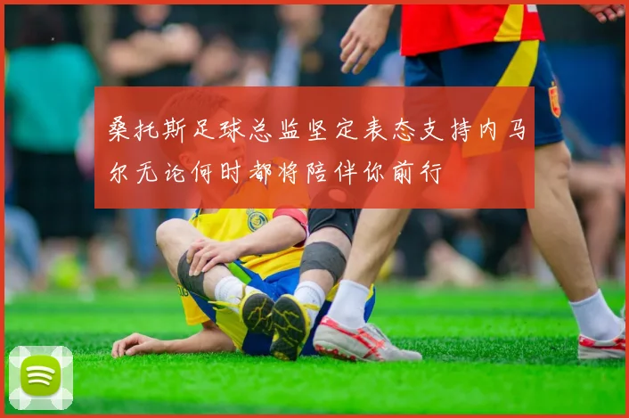 桑托斯足球总监坚定表态支持内马尔无论何时都将陪伴你前行