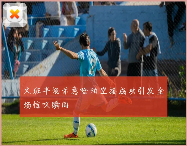文班半场示意哈珀空接成功引发全场惊叹瞬间