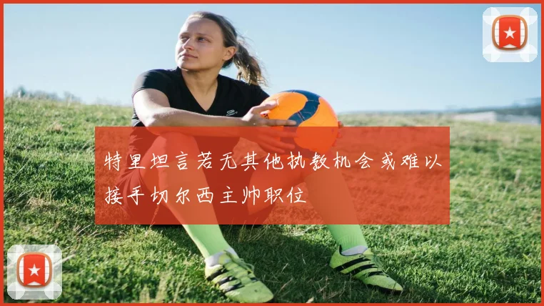 特里坦言若无其他执教机会或难以接手切尔西主帅职位