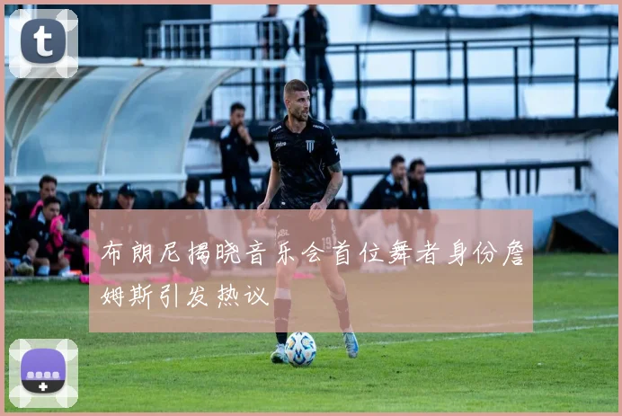 布朗尼揭晓音乐会首位舞者身份詹姆斯引发热议