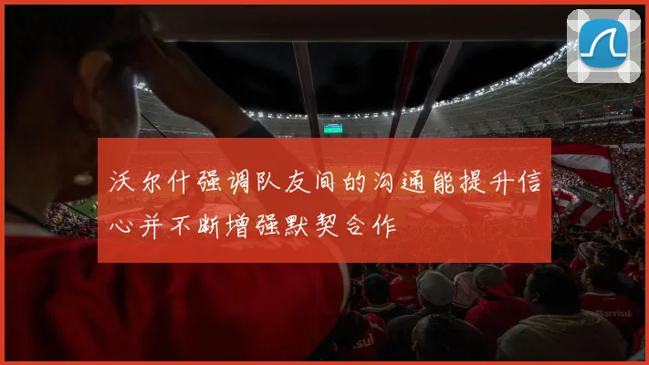 沃尔什强调队友间的沟通能提升信心并不断增强默契合作