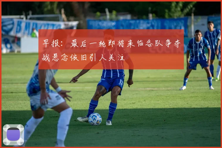 早报：最后一轮即将来临各队争夺战悬念依旧引人关注