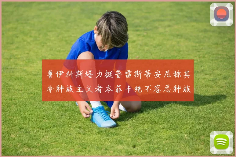 鲁伊科斯塔力挺普雷斯蒂安尼称其非种族主义者本菲卡绝不容忍种族歧视