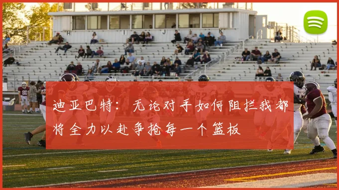 迪亚巴特：无论对手如何阻拦我都将全力以赴争抢每一个篮板