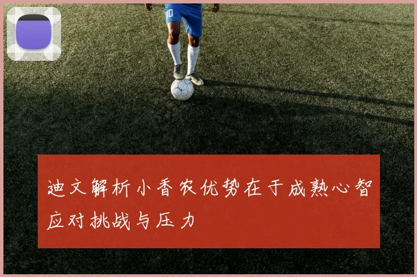 迪文解析小香农优势在于成熟心智应对挑战与压力