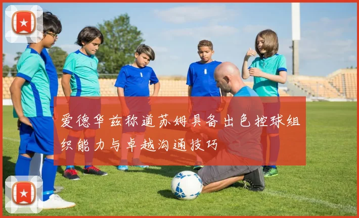 爱德华兹称道苏姆具备出色控球组织能力与卓越沟通技巧