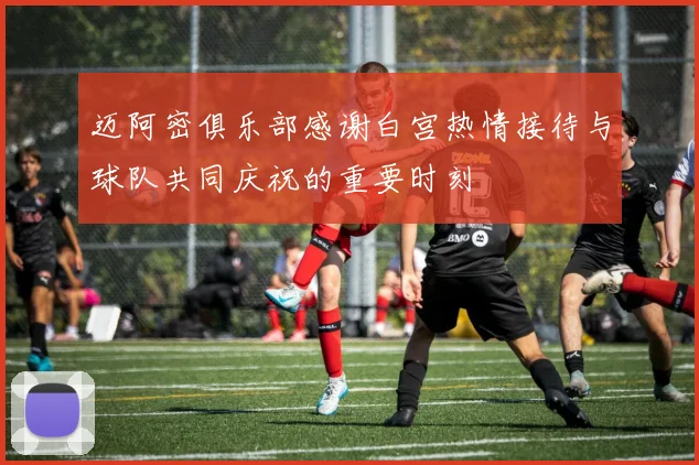 迈阿密俱乐部感谢白宫热情接待与球队共同庆祝的重要时刻