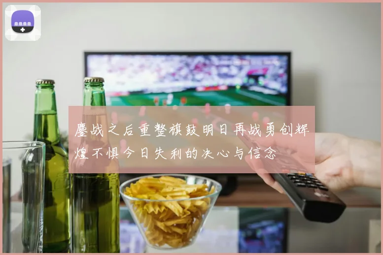 鏖战之后重整旗鼓明日再战勇创辉煌不惧今日失利的决心与信念