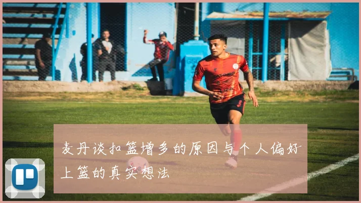 麦丹谈扣篮增多的原因与个人偏好上篮的真实想法
