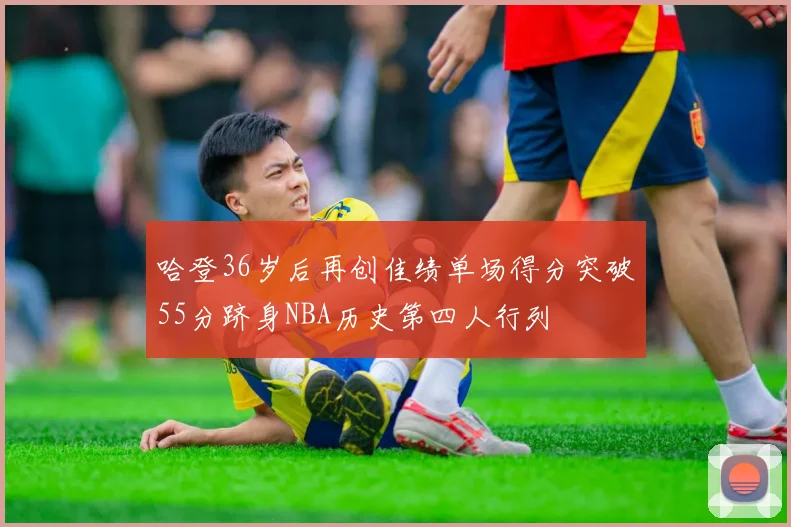 哈登36岁后再创佳绩单场得分突破55分跻身NBA历史第四人行列